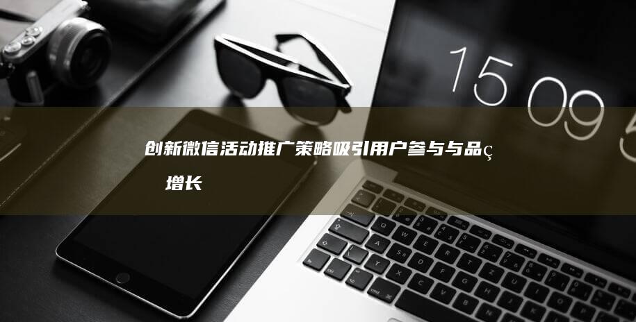 创新微信活动推广策略：吸引用户参与与品牌增长